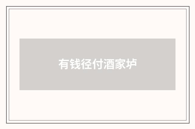 有钱径付酒家垆