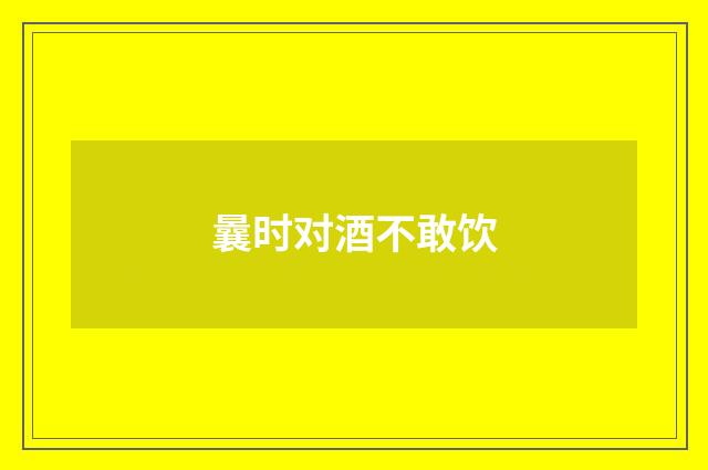曩时对酒不敢饮