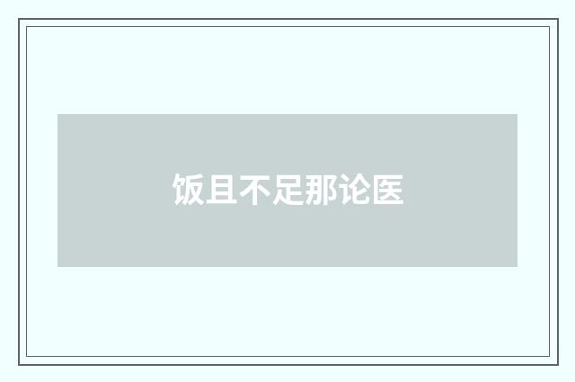 饭且不足那论医