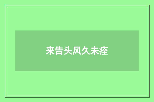 来告头风久未痊