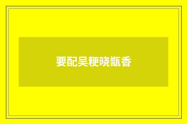 要配吴粳晓甑香