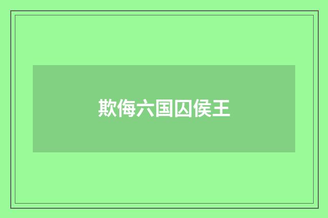 欺侮六国囚侯王