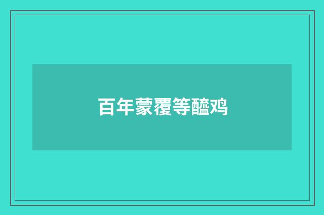 百年蒙覆等醯鸡