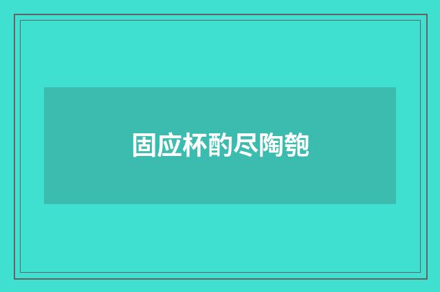 固应杯酌尽陶匏