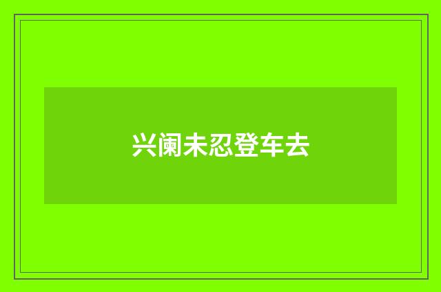兴阑未忍登车去