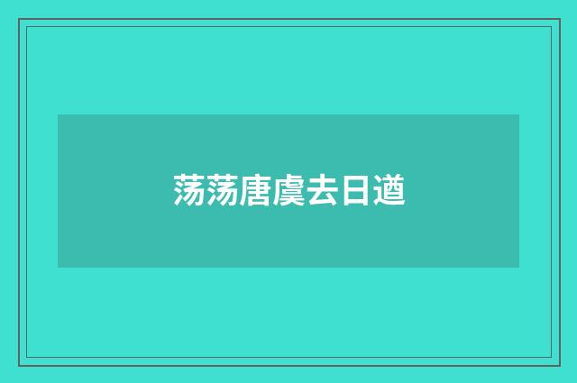 荡荡唐虞去日遒