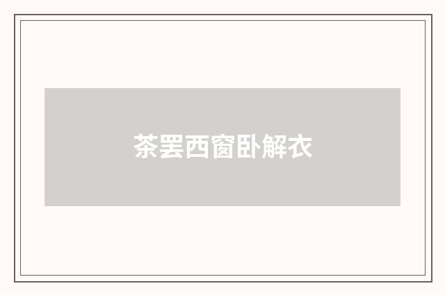 茶罢西窗卧解衣