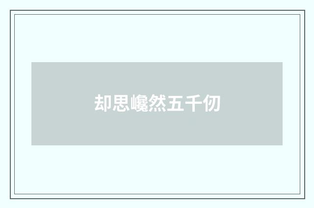 却思巉然五千仞