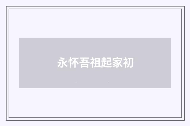 永怀吾祖起家初