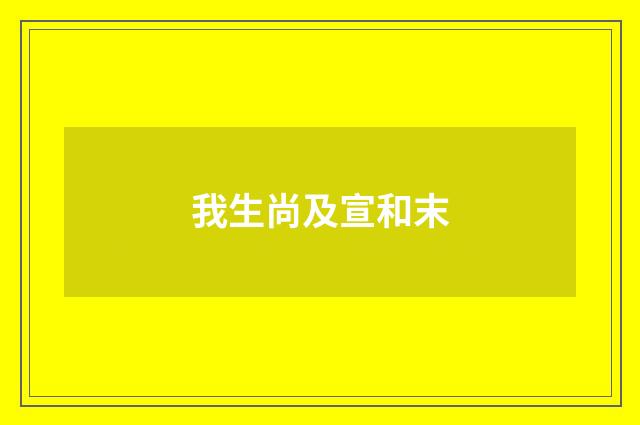 我生尚及宣和末