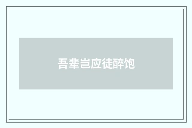 吾辈岂应徒醉饱