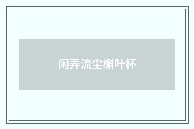 闲弄流尘槲叶杯