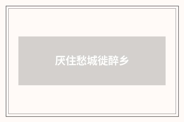 厌住愁城徙醉乡