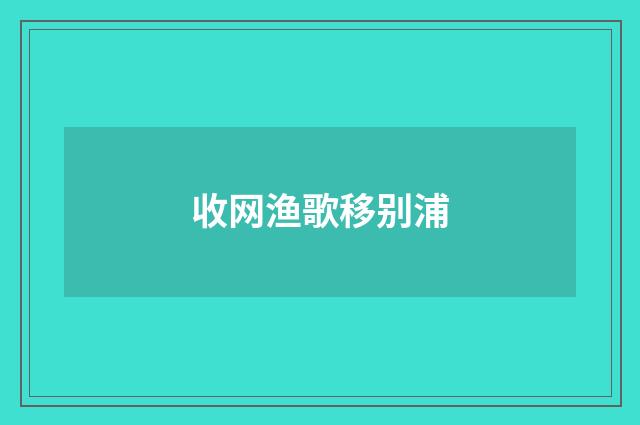 收网渔歌移别浦