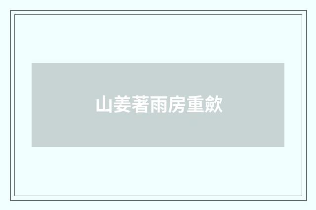 山姜著雨房重歛