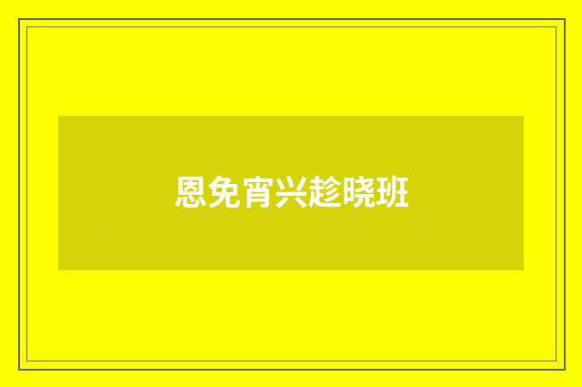 恩免宵兴趁晓班