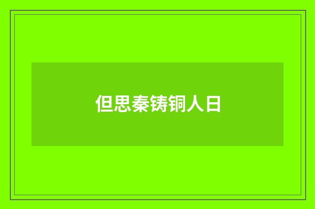 但思秦铸铜人日