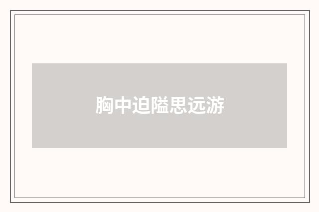 胸中迫隘思远游