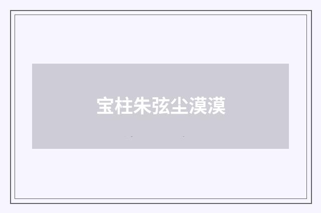 宝柱朱弦尘漠漠