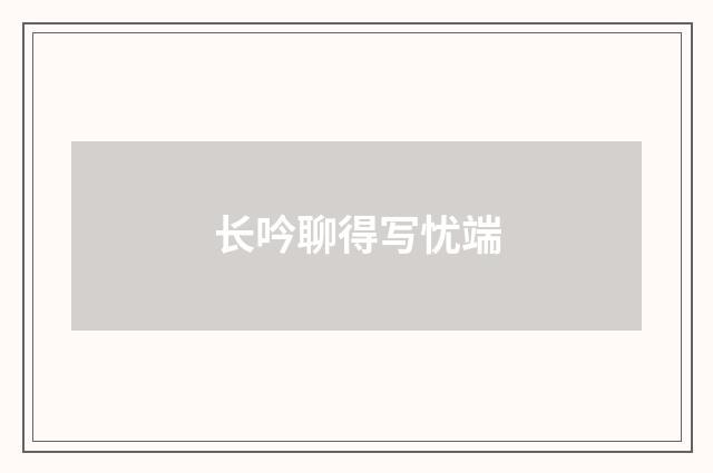 长吟聊得写忧端