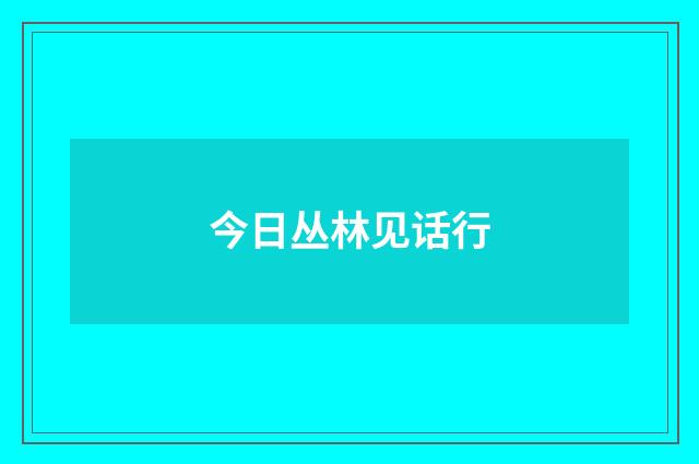 今日丛林见话行