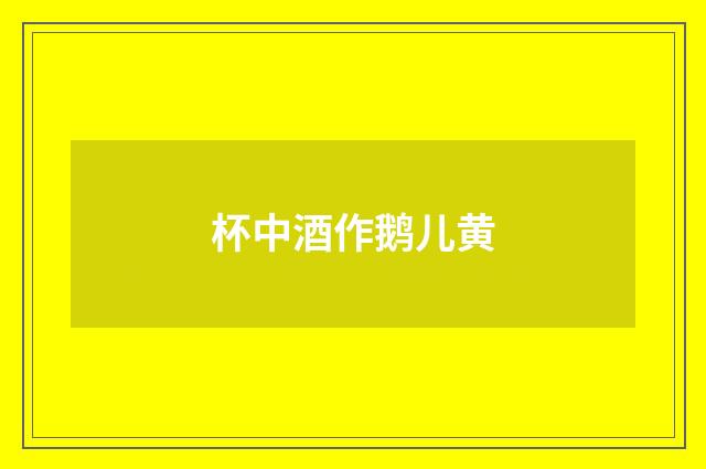杯中酒作鹅儿黄