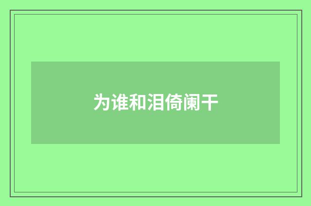 为谁和泪倚阑干