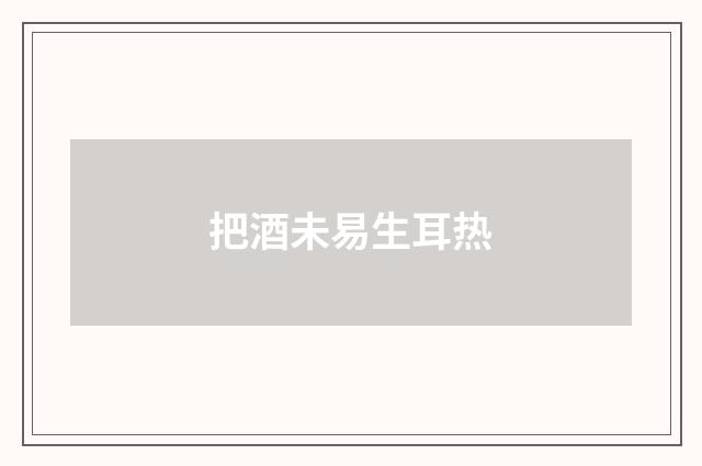 把酒未易生耳热