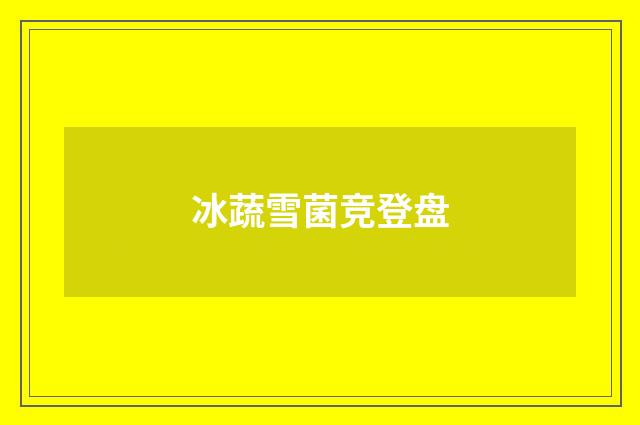 冰蔬雪菌竞登盘