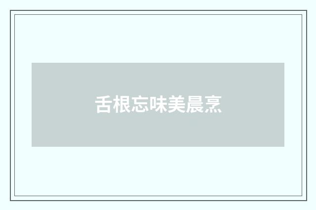 舌根忘味美晨烹