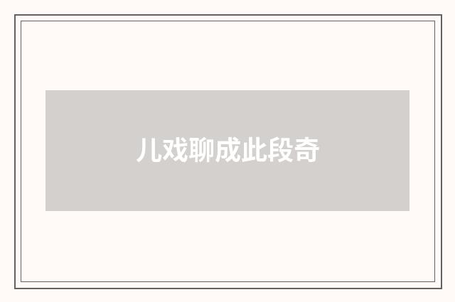 儿戏聊成此段奇