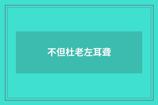 不但杜老左耳聋