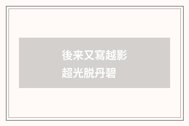 後来又寫越影超光脱丹碧