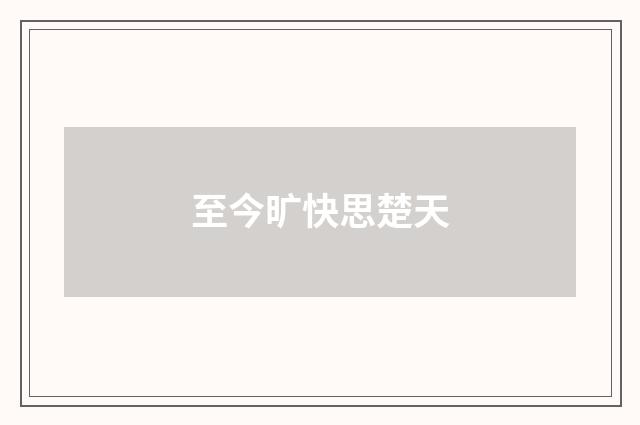 至今旷快思楚天