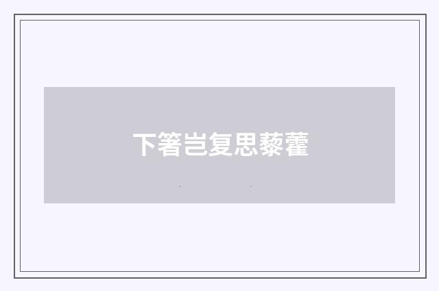 下箸岂复思藜藿