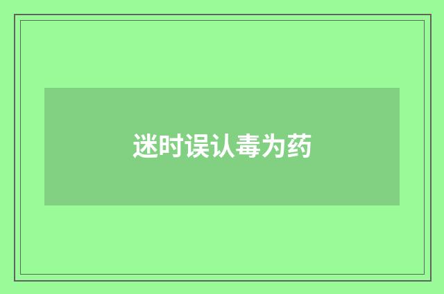迷时误认毒为药