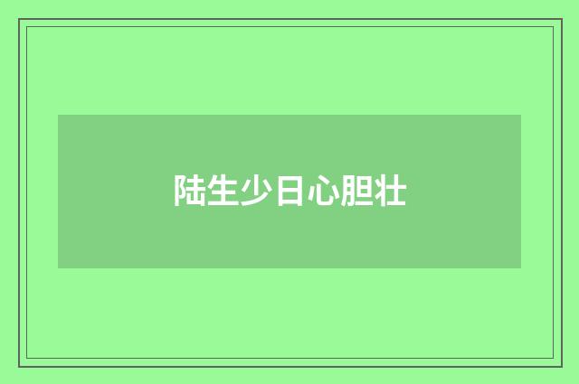 陆生少日心胆壮