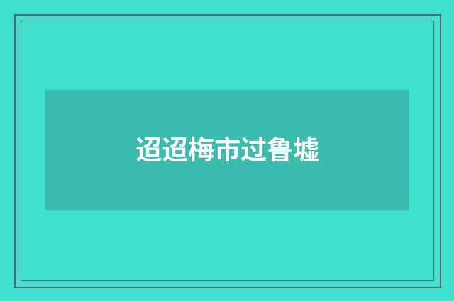 迢迢梅市过鲁墟