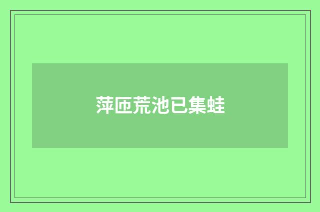 萍匝荒池已集蛙
