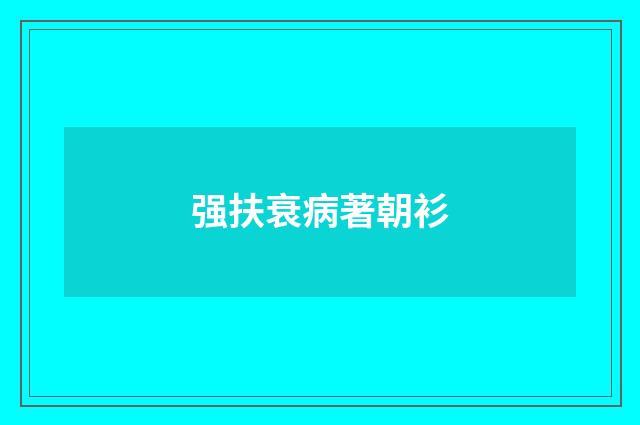强扶衰病著朝衫