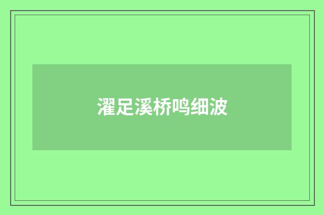 濯足溪桥鸣细波