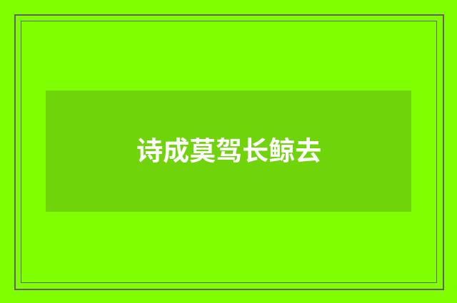 诗成莫驾长鲸去