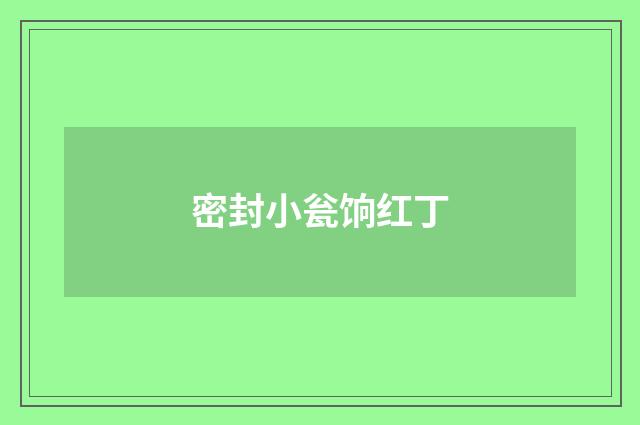 密封小瓮饷红丁