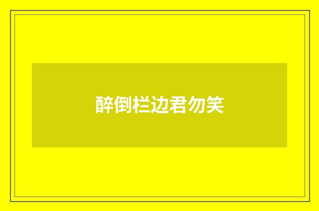 醉倒栏边君勿笑