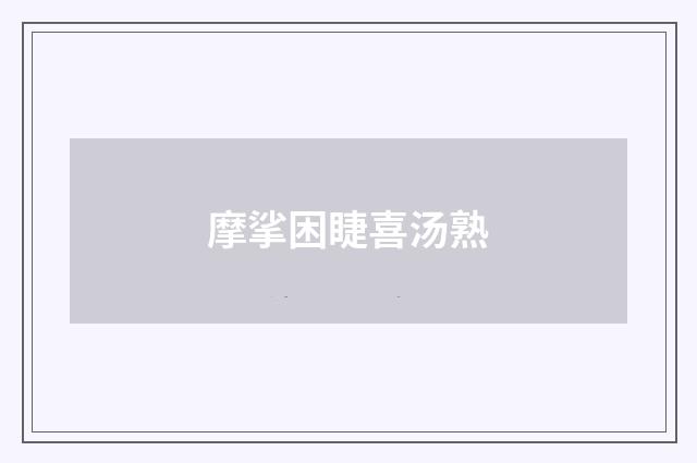 摩挲困睫喜汤熟