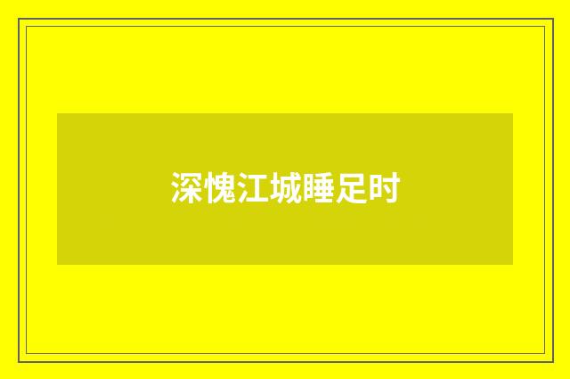 深愧江城睡足时
