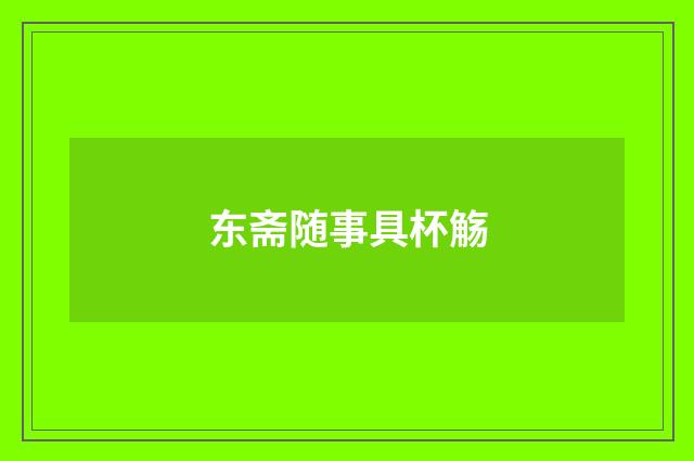 东斋随事具杯觞