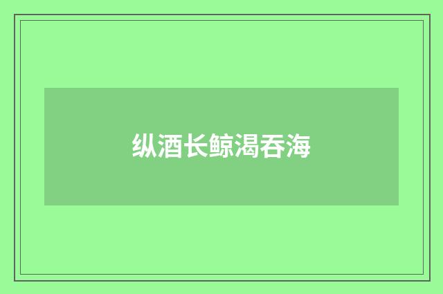 纵酒长鲸渴吞海