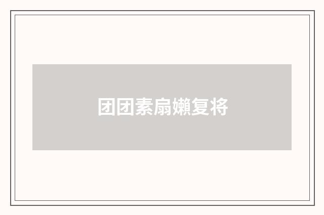 团团素扇嬾复将