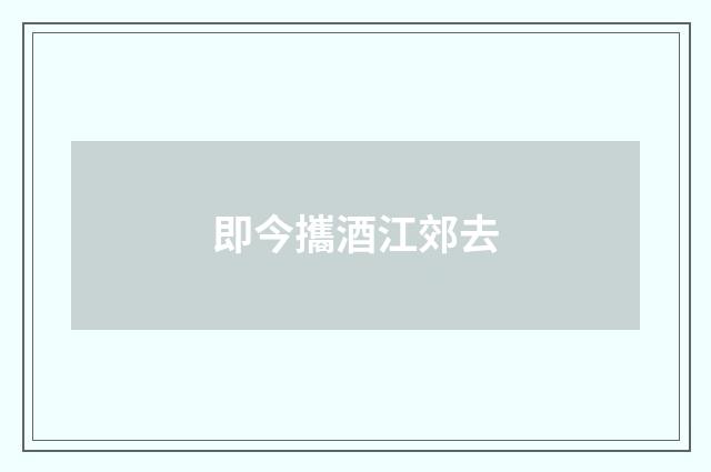 即今攜酒江郊去